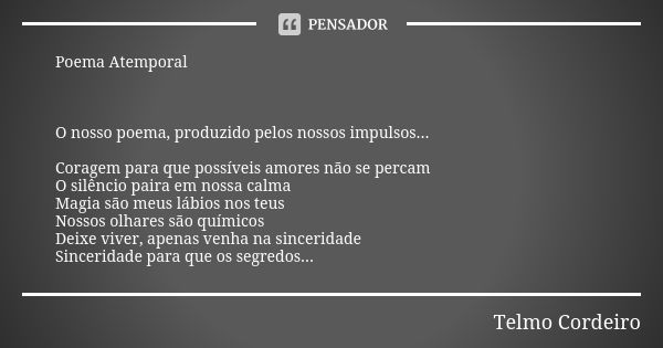 Poema Atemporal O nosso poema, produzido pelos nossos impulsos... Coragem para que possíveis amores não se percam O silêncio paira em nossa calma Magia são meus... Frase de Telmo Cordeiro.