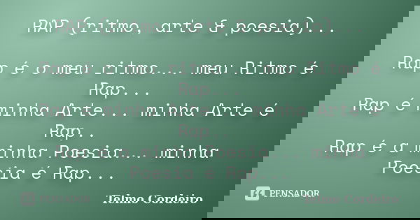RAP (ritmo, arte & poesia)... Rap é o meu ritmo... meu Ritmo é Rap... Rap é minha Arte... minha Arte é Rap.. Rap é a minha Poesia... minha Poesia é Rap...... Frase de Telmo Cordeiro.
