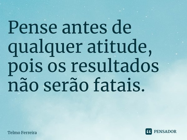 Pense antes de qualquer atitude, pois os resultados não serão fatais. ⁠... Frase de Telmo Ferreira.