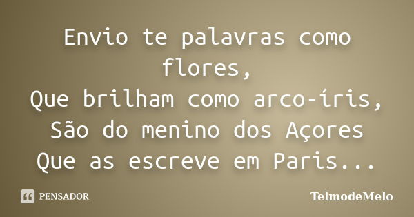 Envio te palavras como flores, Que brilham como arco-íris, São do menino dos Açores Que as escreve em Paris...... Frase de TelmodeMelo.