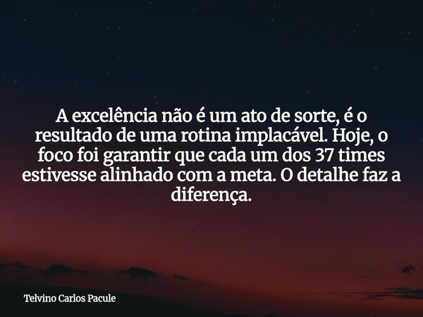 A excelência não é um ato de sorte, é o resultado de uma rotina implacável. Hoje, o foco foi garantir que cada um dos 37 times estivesse alinhado com a meta. O ... Frase de Telvino Carlos Pacule.