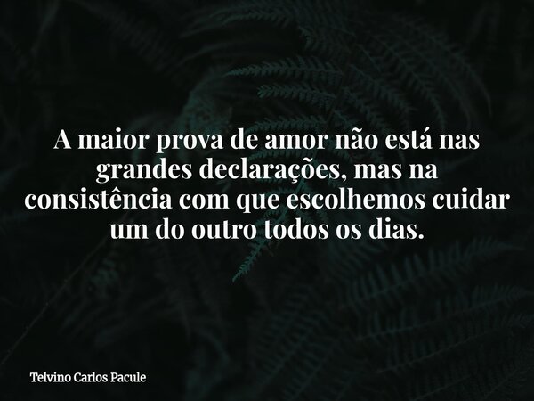 A maior prova de amor não está nas grandes declarações, mas na consistência com que escolhemos cuidar um do outro todos os dias.... Frase de Telvino Carlos Pacule.