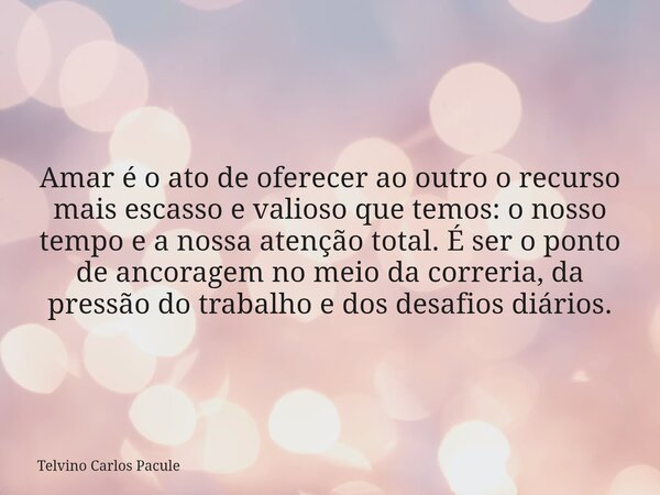 Amar é o ato de oferecer ao outro o recurso mais escasso e valioso que temos: o nosso tempo e a nossa atenção total. É ser o ponto de ancoragem no meio da corre... Frase de Telvino Carlos Pacule.