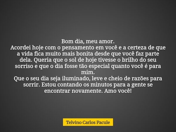 Bom dia, meu amor. Acordei hoje com o pensamento em você e a certeza de que a vida fica muito mais bonita desde que você faz parte dela. Queria que o sol de hoj... Frase de Telvino Carlos Pacule.
