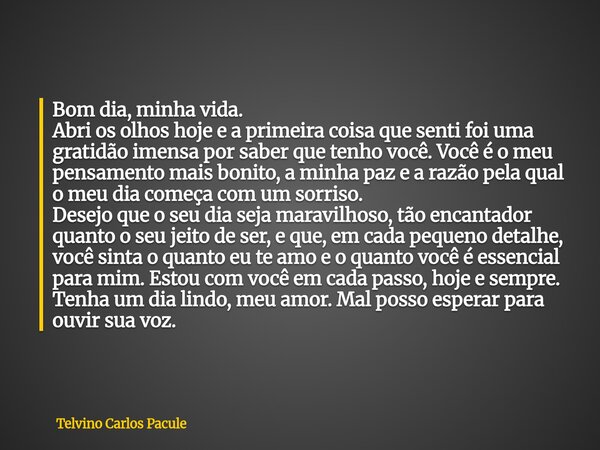 Bom dia, minha vida. Abri os olhos hoje e a primeira coisa que senti foi uma gratidão imensa por saber que tenho você. Você é o meu pensamento mais bonito, a mi... Frase de Telvino Carlos Pacule.