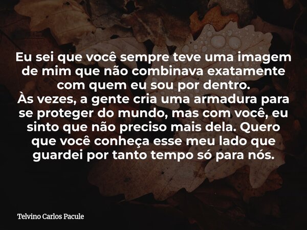 Eu sei que você sempre teve uma imagem de mim que não combinava exatamente com quem eu sou por dentro. Às vezes, a gente cria uma armadura para se proteger do m... Frase de Telvino Carlos Pacule.