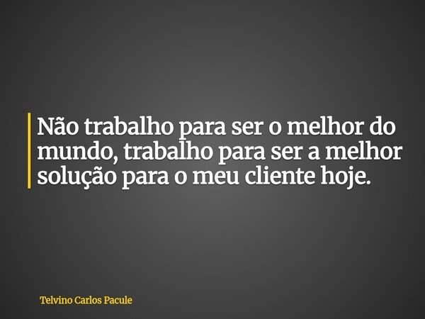 Não trabalho para ser o melhor do mundo, trabalho para ser a melhor solução para o meu cliente hoje.... Frase de Telvino Carlos Pacule.