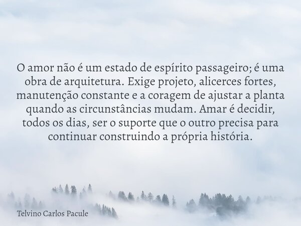 O amor não é um estado de espírito passageiro; é uma obra de arquitetura. Exige projeto, alicerces fortes, manutenção constante e a coragem de ajustar a planta ... Frase de Telvino Carlos Pacule.