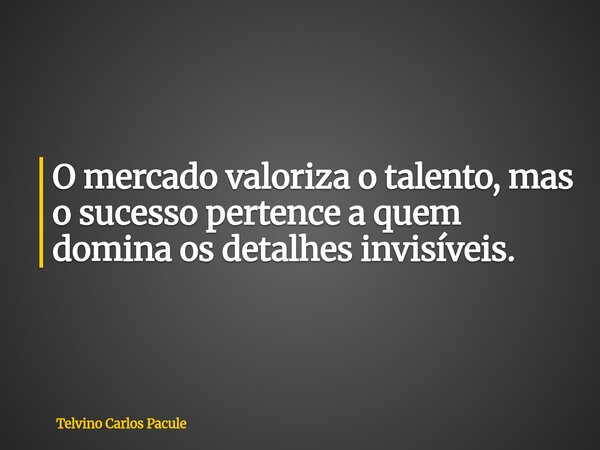 O mercado valoriza o talento, mas o sucesso pertence a quem domina os detalhes invisíveis.... Frase de Telvino Carlos Pacule.