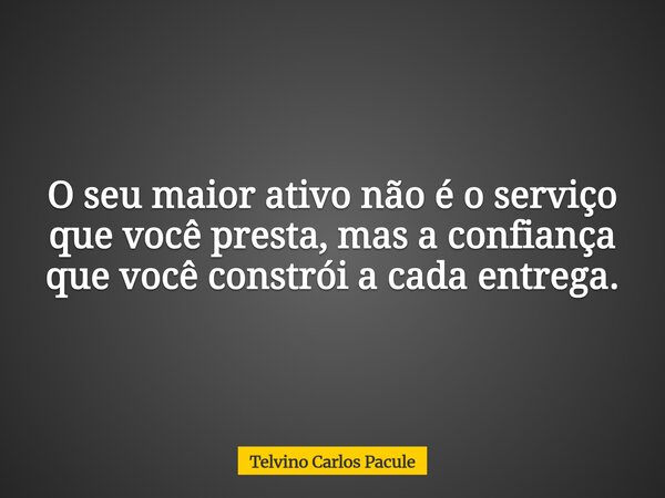 O seu maior ativo não é o serviço que você presta, mas a confiança que você constrói a cada entrega.... Frase de Telvino Carlos Pacule.