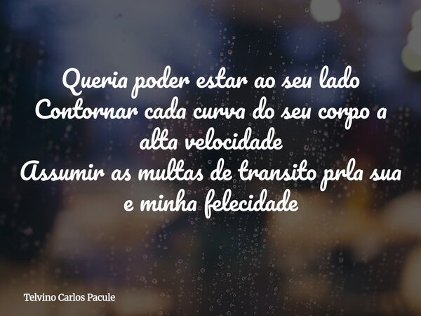 Queria poder estar ao seu lado Contornar cada curva do seu corpo a alta velocidade Assumir as multas de transito prla sua e minha felecidade... Frase de Telvino Carlos Pacule.