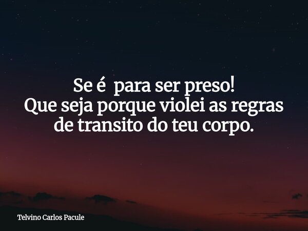 Se é para ser preso! Que seja porque violei as regras de transito do teu corpo.... Frase de Telvino Carlos Pacule.