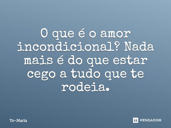 O que é o amor incondicional? Nada mais é do que estar cego a tudo que te rodeia.... Frase de Te-Maria.