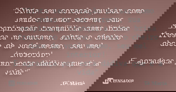 "Sinta seu coração pulsar como ondas no mar sereno, sua respiração tranqüila como brisa fresca no outono, sinta o cheiro doce de você mesmo, seu mel interi... Frase de Te-Maria.