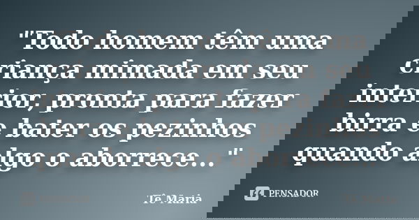 "Todo homem têm uma criança mimada em seu interior, pronta para fazer birra e bater os pezinhos quando algo o aborrece..."... Frase de Te-Maria.