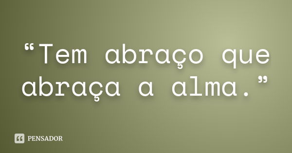 “Tem abraço que abraça a alma.”