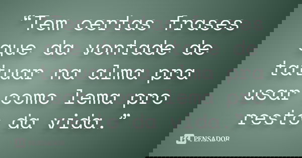 “Tem certas frases que da vontade de tatuar na alma pra usar como lema pro resto da vida.”... Frase de Anônimo.