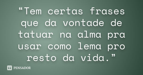 “Tem certas frases que da vontade de tatuar na alma pra usar como lema pro resto da vida.”... Frase de Anônimo.