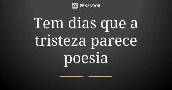 Tem dias que a tristeza parece poesia