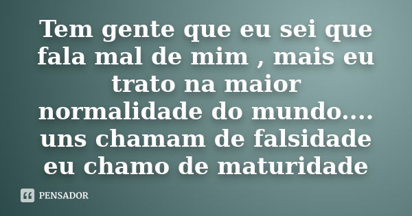 Tem gente que eu sei que fala mal de mim , mais eu trato na maior normalidade do mundo.... uns chamam de falsidade eu chamo de maturidade