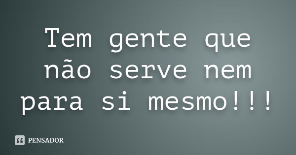 Tem gente que não serve nem para si mesmo!!!