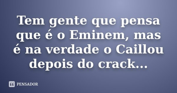 Tem gente que pensa que é o Eminem, mas é na verdade o Caillou depois do crack...... Frase de Anônimo.