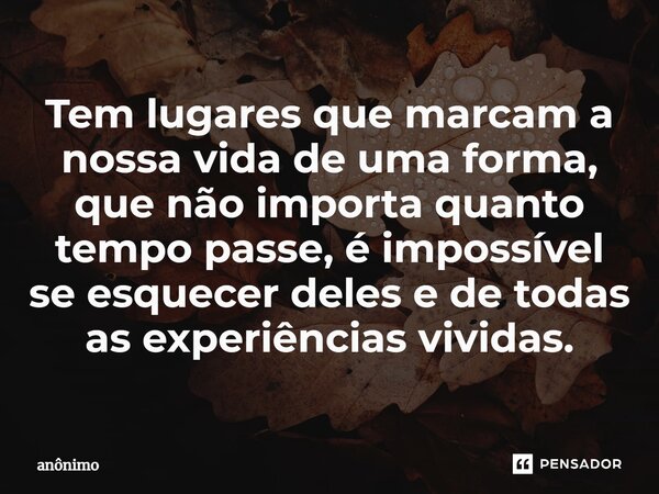 ⁠Tem lugares que marcam a nossa vida de uma forma, que não importa quanto tempo passe, é impossível se esquecer deles e de todas as experiências vividas.... Frase de Anônimo.