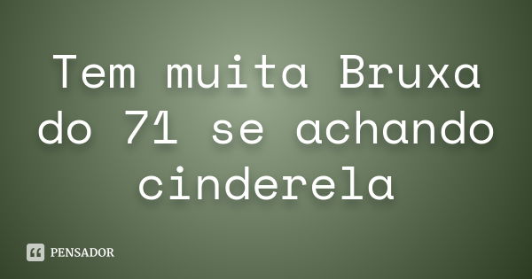 Tem muita Bruxa do 71 se achando cinderela