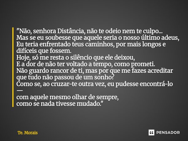 "Não, senhora Distância, não te odeio nem te culpo... Mas se eu soubesse que aquele seria o nosso último adeus, Eu teria enfrentado teus caminhos, por mai... Frase de Te. Morais.