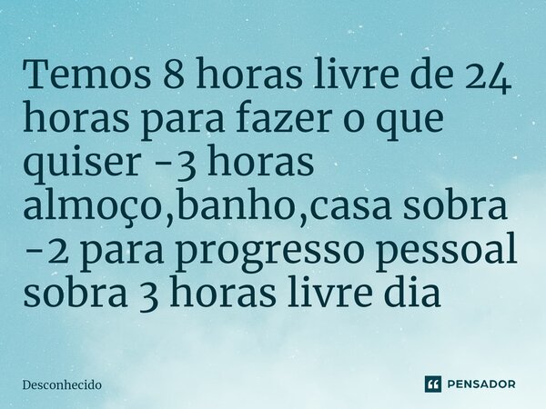 Temos 8 horas livre de 24 horas para fazer o que quiser ⁠-3 horas almoço,banho,casa sobra -2 para progresso pessoal sobra 3 horas livre dia