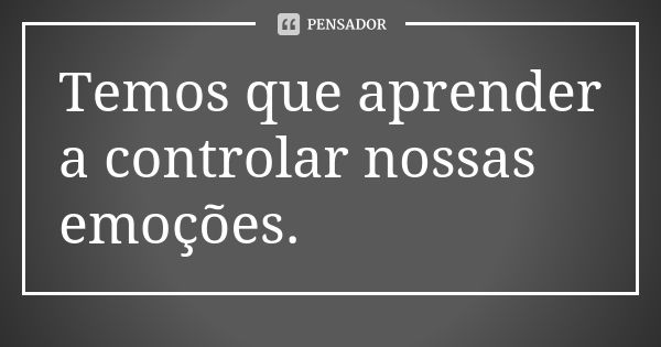 Temos que aprender a controlar nossas emoções.