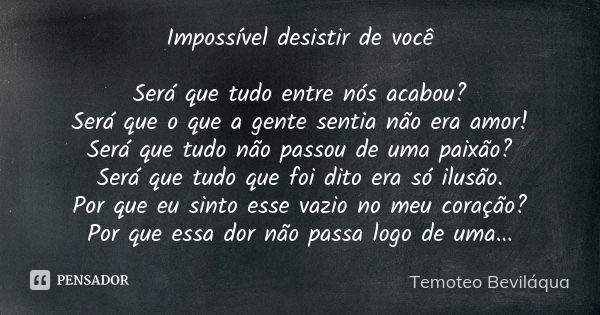 Impossível desistir de você Será que tudo entre nós acabou? Será que o que a gente sentia não era amor! Será que tudo não passou de uma paixão? Será que tudo qu... Frase de Temoteo Beviláqua.