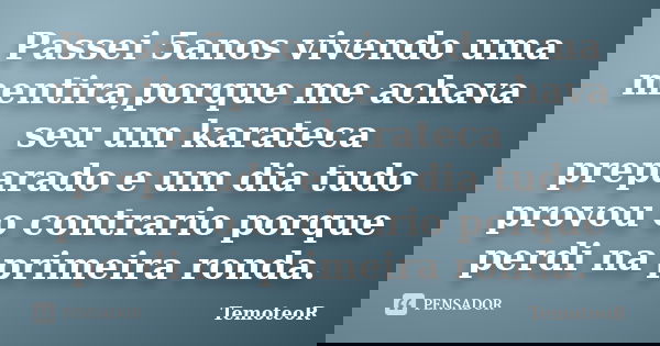 Passei 5anos vivendo uma mentira,porque me achava seu um karateca preparado e um dia tudo provou o contrario porque perdi na primeira ronda.... Frase de TemoteoR.
