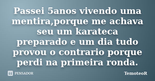 Passei 5anos vivendo uma mentira,porque me achava seu um karateca preparado e um dia tudo provou o contrario porque perdi na primeira ronda.... Frase de TemoteoR.