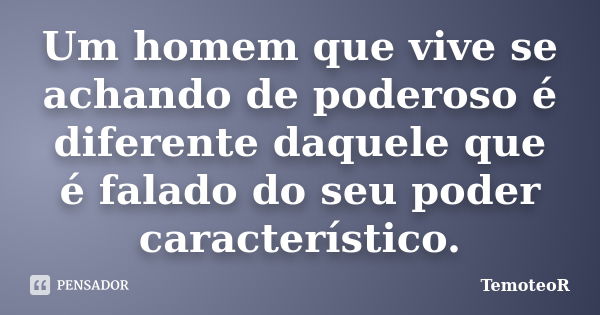 Um homem que vive se achando de poderoso é diferente daquele que é falado do seu poder característico.... Frase de TemoteoR.