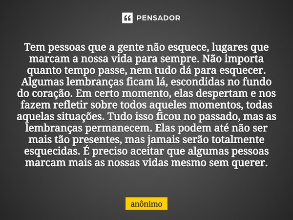 ⁠Tem pessoas que a gente não esquece, lugares que marcam a nossa vida para sempre. Não importa quanto tempo passe, nem tudo dá para esquecer. Algumas lembranças... Frase de Anônimo.