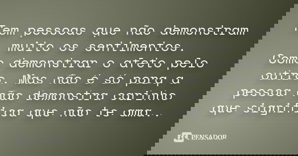Tem pessoas que não demonstram muito os sentimentos. Como demonstrar o afeto pelo outro. Mas não é só porq a pessoa não demonstra carinho que significa que não 