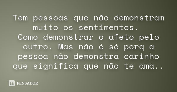 Tem pessoas que não demonstram muito os sentimentos. Como demonstrar o afeto pelo outro. Mas não é só porq a pessoa não demonstra carinho que significa que não 