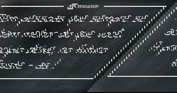 Tem pessoas que sempre se acham melhor do que você. A principio deixe, no futuro fruste - as !