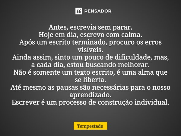 Antes, escrevia sem parar. Hoje em dia, escrevo com calma. Após um escrito terminado, procuro os erros visíveis. Ainda assim, sinto um pouco de dificuldade, ma... Frase de Tempestade.