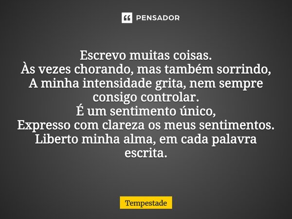 Escrevo muitas coisas. Às vezes chorando, mas também sorrindo, A minha intensidade grita, nem sempre consigo controlar. É um sentimento único, Expresso com cla... Frase de Tempestade.