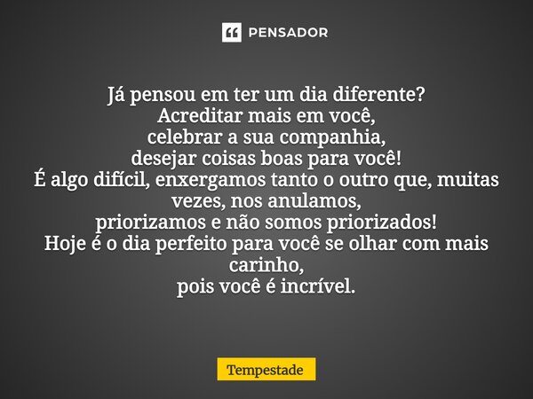 Já pensou em ter um dia diferente? Acreditar mais em você, celebrar a sua companhia, desejar coisas boas para você! É algo difícil, enxergamos tanto o outro qu... Frase de Tempestade.