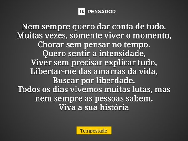 Nem sempre quero dar conta de tudo. Muitas vezes, somente viver o momento, Chorar sem pensar no tempo. Quero sentir a intensidade, Viver sem precisar explicar ... Frase de Tempestade.