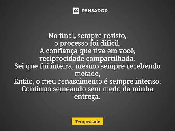 No final, sempre resisto, o processo foi difícil. A confiança que tive em você, reciprocidade compartilhada. Sei que fui inteira, mesmo sempre recebendo metade... Frase de Tempestade.
