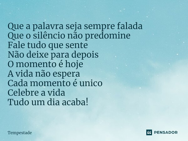 ⁠Que a palavra seja sempre falada Que o silêncio não predomine Fale tudo que sente Não deixe para depois O momento é hoje A vida não espera Cada momento é unico... Frase de Tempestade.