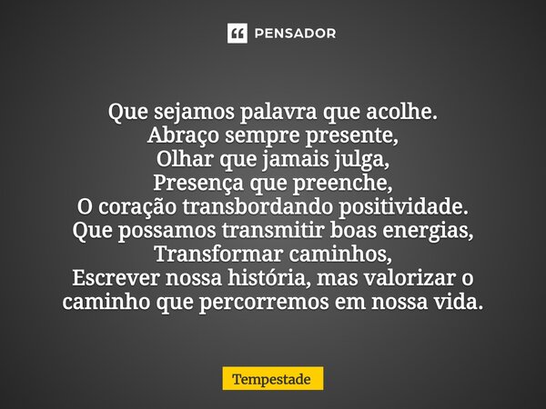 Que sejamos palavra que acolhe. Abraço sempre presente, Olhar que jamais julga, Presença que preenche, O coração transbordando positividade. Que possamos trans... Frase de Tempestade.