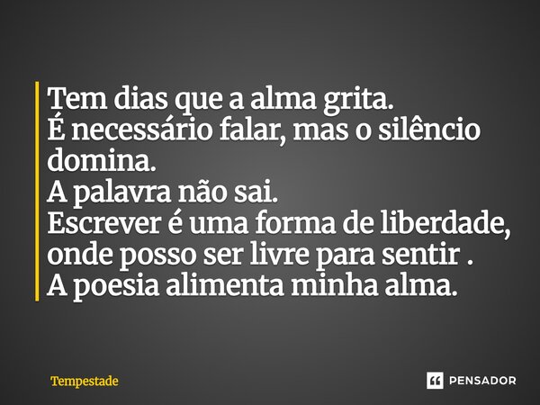 ⁠Tem dias que a alma grita. É necessário falar, mas o silêncio domina. A palavra não sai. Escrever é uma forma de liberdade, onde posso ser livre para sentir . ... Frase de Tempestade.