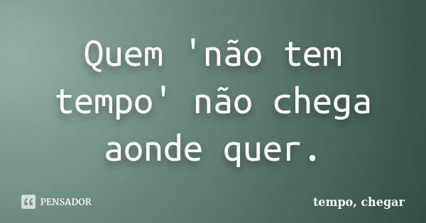 Quem 'não tem tempo' não chega aonde quer.... Frase de tempo, chegar.