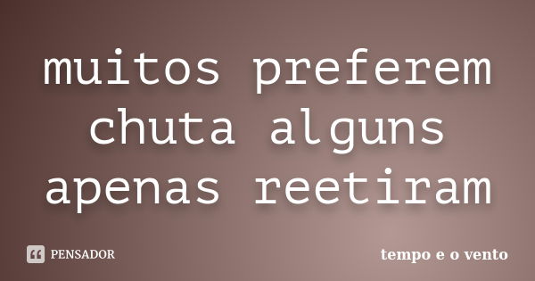 muitos preferem chuta alguns apenas reetiram... Frase de tempo e o vento.