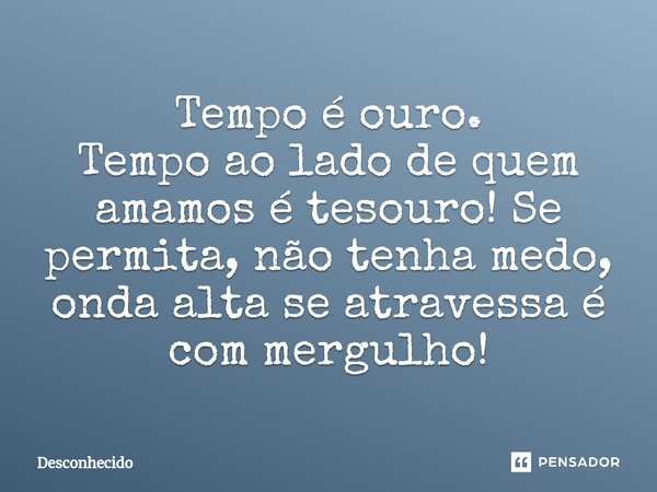 ⁠Tempo é ouro. Tempo ao lado de quem amamos é tesouro! Se permita, não tenha medo, onda alta se atravessa é com mergulho!